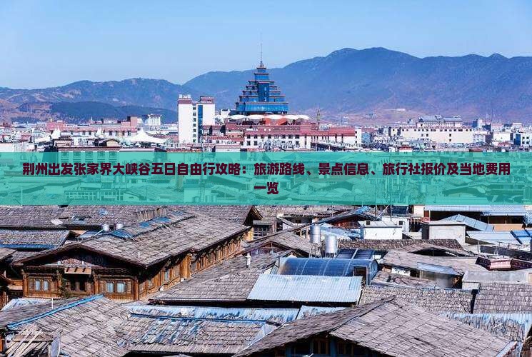 荆州出发张家界大峡谷五日自由行攻略：旅游路线、景点信息、旅行社报价及当地费用一览