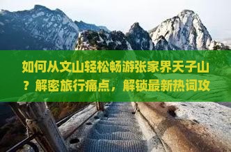 如何从文山轻松畅游张家界天子山？解密旅行痛点，解锁最新热词攻略！