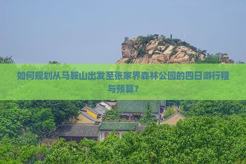 如何规划从马鞍山出发至张家界森林公园的四日游行程与预算？