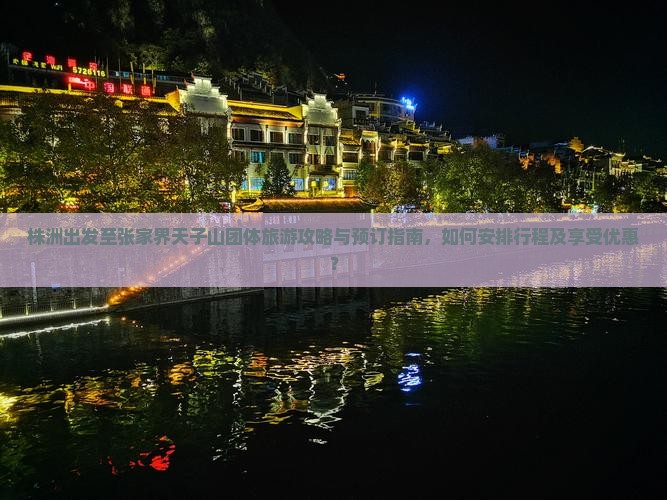株洲出发至张家界天子山团体旅游攻略与预订指南，如何安排行程及享受优惠？