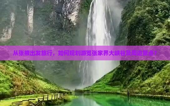 从张掖出发旅行，如何规划游览张家界大峡谷及周边景点？