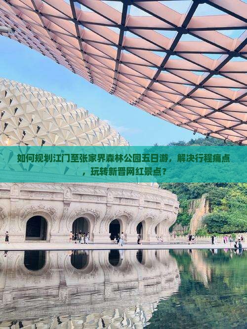 如何规划江门至张家界森林公园五日游，解决行程痛点，玩转新晋网红景点？