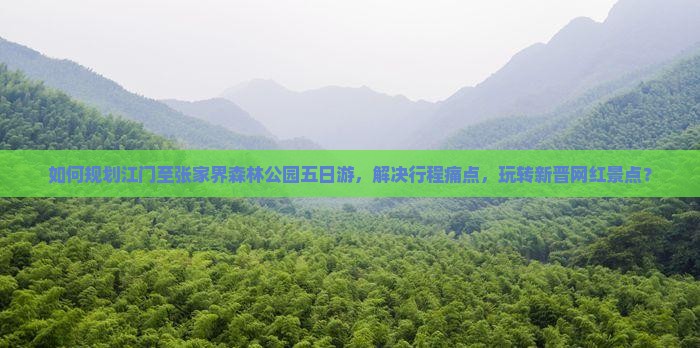 如何规划江门至张家界森林公园五日游，解决行程痛点，玩转新晋网红景点？