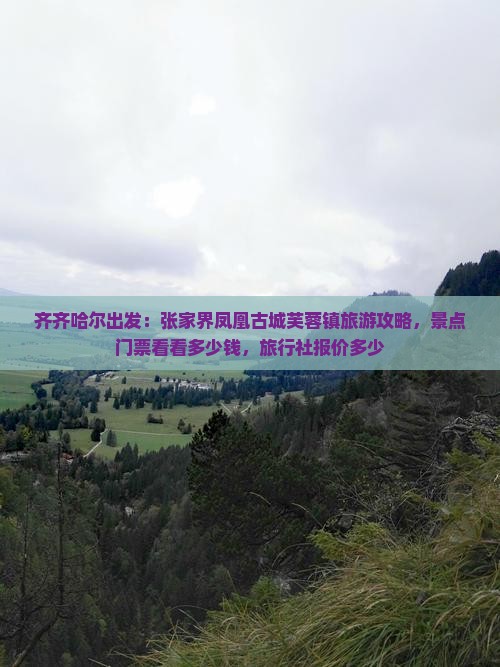 齐齐哈尔出发：张家界凤凰古城芙蓉镇旅游攻略，景点门票看看多少钱，旅行社报价多少