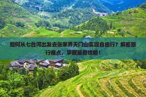如何从七台河出发去张家界天门山实现自由行？解密旅行痛点，掌握最新攻略！