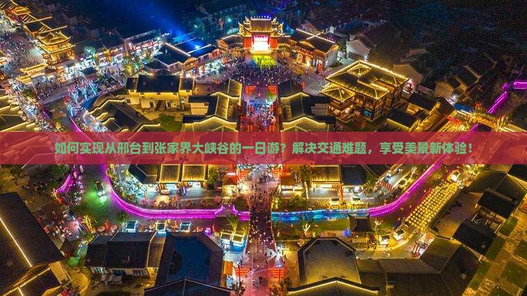 如何实现从邢台到张家界大峡谷的一日游？解决交通难题，享受美景新体验！