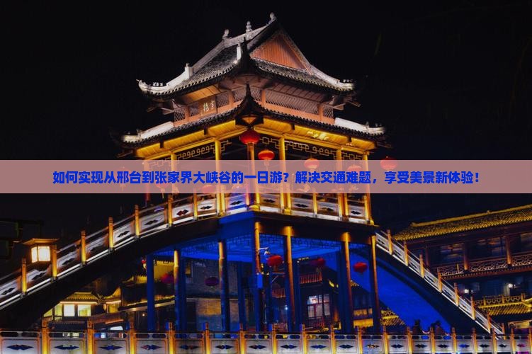 如何实现从邢台到张家界大峡谷的一日游？解决交通难题，享受美景新体验！