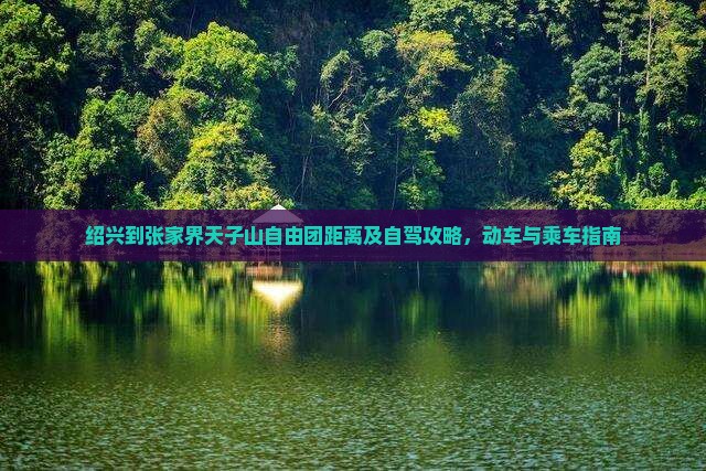 绍兴到张家界天子山自由团距离及自驾攻略，动车与乘车指南