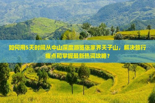 如何用5天时间从中山深度游览张家界天子山，解决旅行痛点和掌握最新热词攻略？