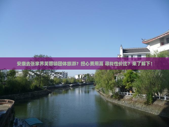 安康去张家界芙蓉镇团体旅游？担心费用高+寻找性价比？来了解下！