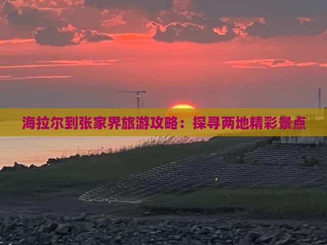 海拉尔到张家界旅游攻略：探寻两地精彩景点