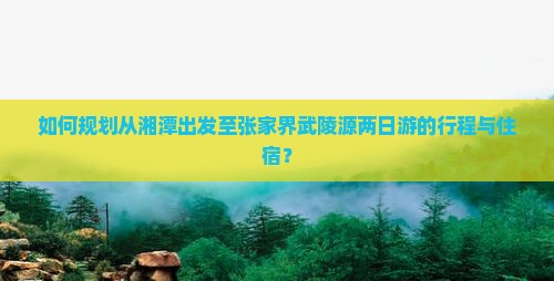 如何规划从湘潭出发至张家界武陵源两日游的行程与住宿？