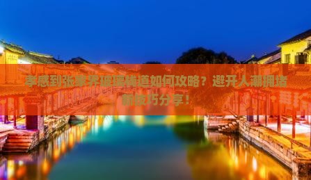 孝感到张家界玻璃栈道如何攻略？避开人潮拥堵新技巧分享！