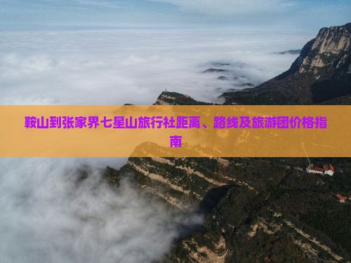 鞍山到张家界七星山旅行社距离、路线及旅游团价格指南