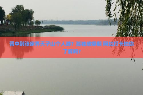 晋中到张家界天子山个人游？孤独感爆棚+网红打卡地你了解吗？