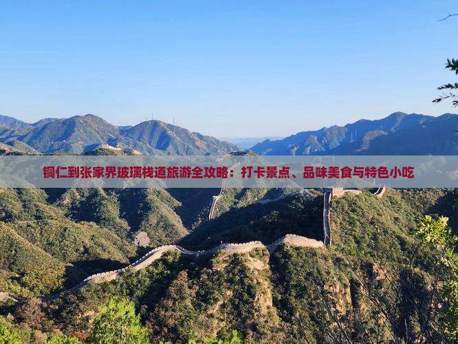 铜仁到张家界玻璃栈道旅游全攻略：打卡景点、品味美食与特色小吃