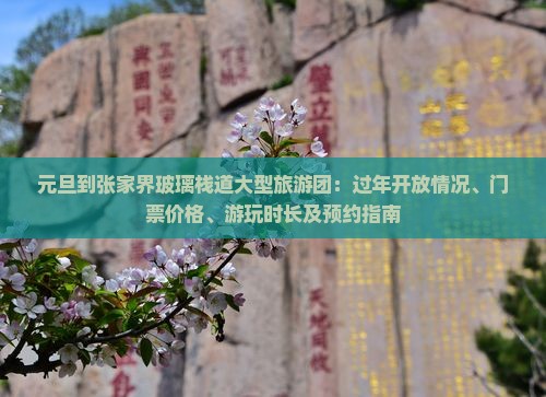 元旦到张家界玻璃栈道大型旅游团：过年开放情况、门票价格、游玩时长及预约指南