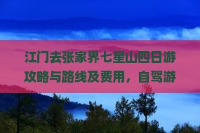 江门去张家界七星山四日游攻略与路线及费用，自驾游途经详解