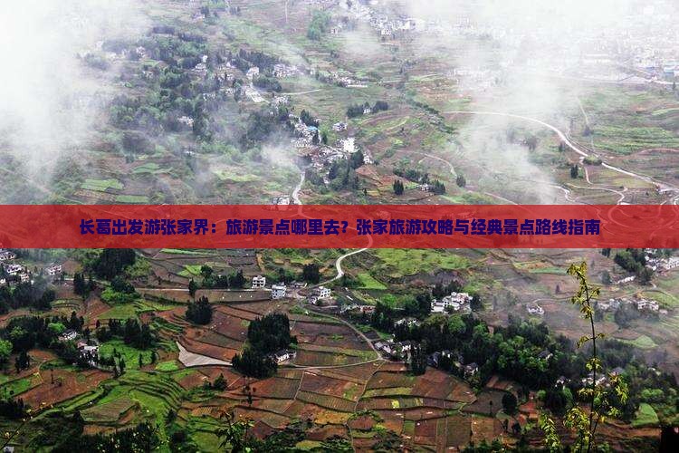 长葛出发游张家界：旅游景点哪里去？张家旅游攻略与经典景点路线指南