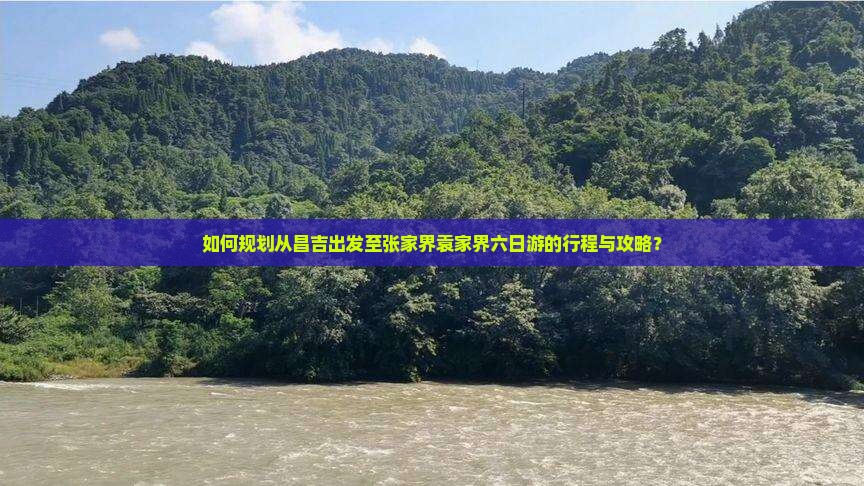 如何规划从昌吉出发至张家界袁家界六日游的行程与攻略？