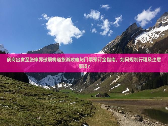 鹤岗出发至张家界玻璃栈道旅游攻略与门票预订全指南，如何规划行程及注意事项？