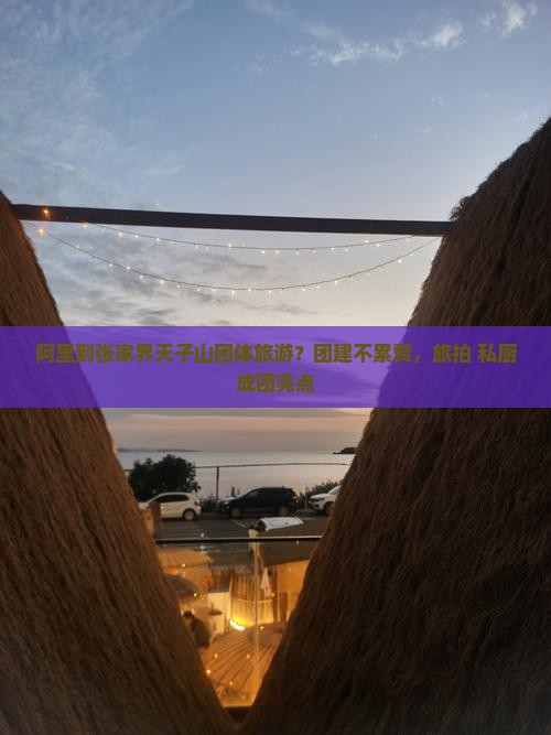 阿里到张家界天子山团体旅游？团建不累赘，旅拍+私厨成团亮点