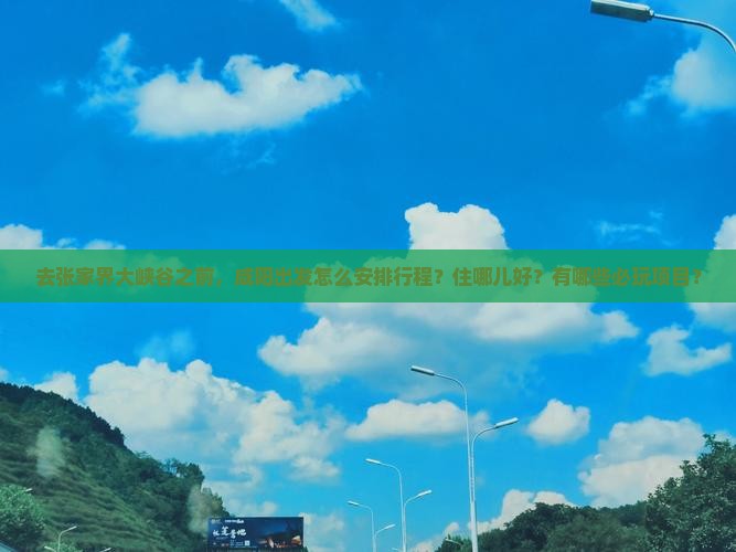 去张家界大峡谷之前，咸阳出发怎么安排行程？住哪儿好？有哪些必玩项目？