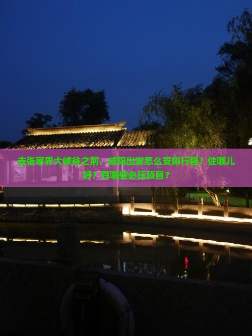 去张家界大峡谷之前，咸阳出发怎么安排行程？住哪儿好？有哪些必玩项目？