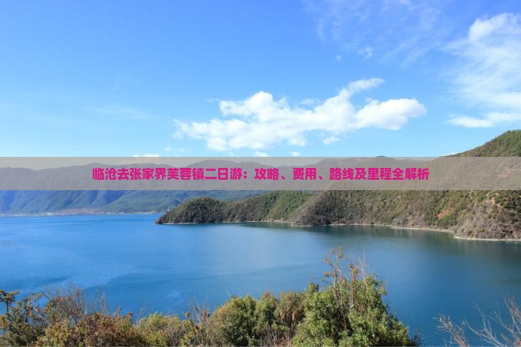 临沧去张家界芙蓉镇二日游：攻略、费用、路线及里程全解析