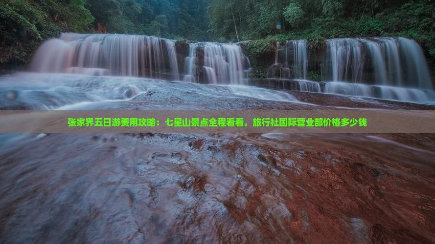 张家界五日游费用攻略：七星山景点全程看看，旅行社国际营业部价格多少钱