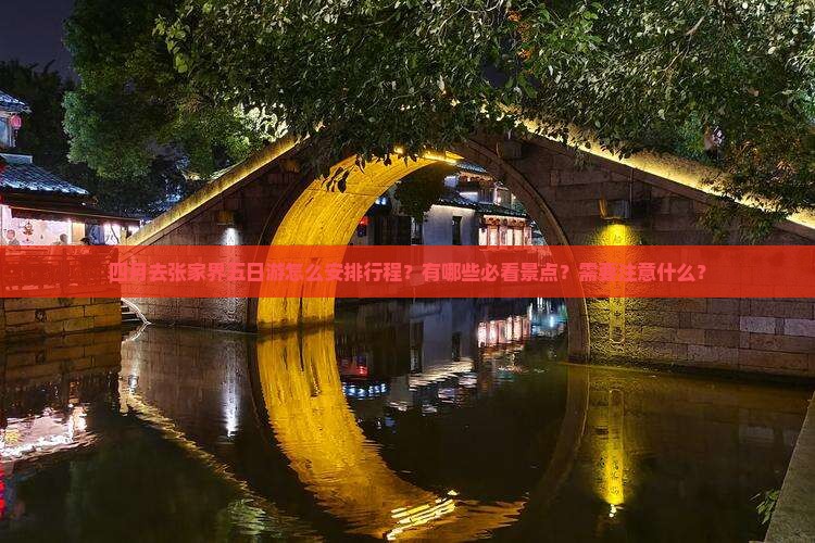 四月去张家界五日游怎么安排行程？有哪些必看景点？需要注意什么？