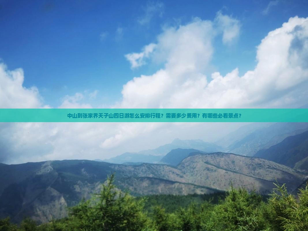 中山到张家界天子山四日游怎么安排行程？需要多少费用？有哪些必看景点？