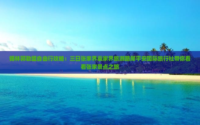 锡林郭勒盟自由行攻略：三日张家界袁家界旅游路犀平安国际旅行社带你看看张家景点之旅