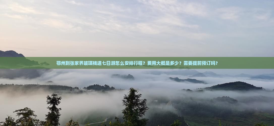 鄂州到张家界玻璃栈道七日游怎么安排行程？费用大概是多少？需要提前预订吗？