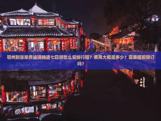 鄂州到张家界玻璃栈道七日游怎么安排行程？费用大概是多少？需要提前预订吗？