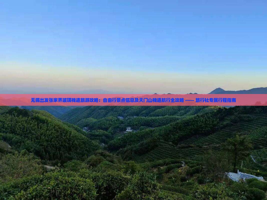 无锡出发张家界玻璃栈道旅游攻略：自由行景点信息及天门山栈道航行全攻略 —— 旅行社专属行程指南