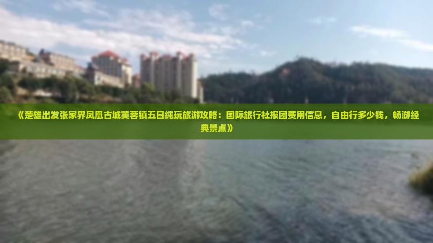 《楚雄出发张家界凤凰古城芙蓉镇五日纯玩旅游攻略：国际旅行社报团费用信息，自由行多少钱，畅游经典景点》