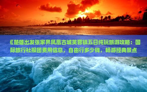 《楚雄出发张家界凤凰古城芙蓉镇五日纯玩旅游攻略：国际旅行社报团费用信息，自由行多少钱，畅游经典景点》