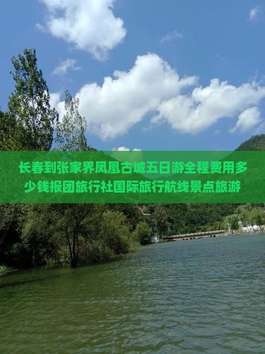 长春到张家界凤凰古城五日游全程费用多少钱报团旅行社国际旅行航线景点旅游攻略信息