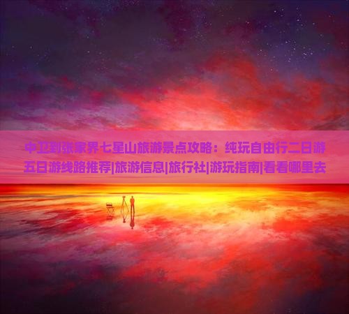 中卫到张家界七星山旅游景点攻略：纯玩自由行二日游五日游线路推荐|旅游信息|旅行社|游玩指南|看看哪里去
