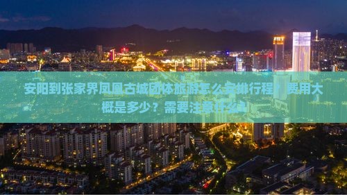 安阳到张家界凤凰古城团体旅游怎么安排行程？费用大概是多少？需要注意什么？