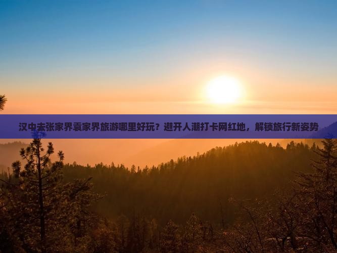 汉中去张家界袁家界旅游哪里好玩？避开人潮打卡网红地，解锁旅行新姿势