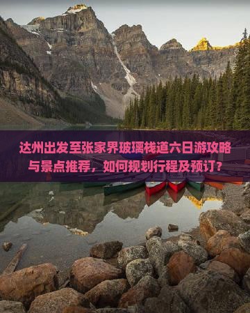 达州出发至张家界玻璃栈道六日游攻略与景点推荐，如何规划行程及预订？