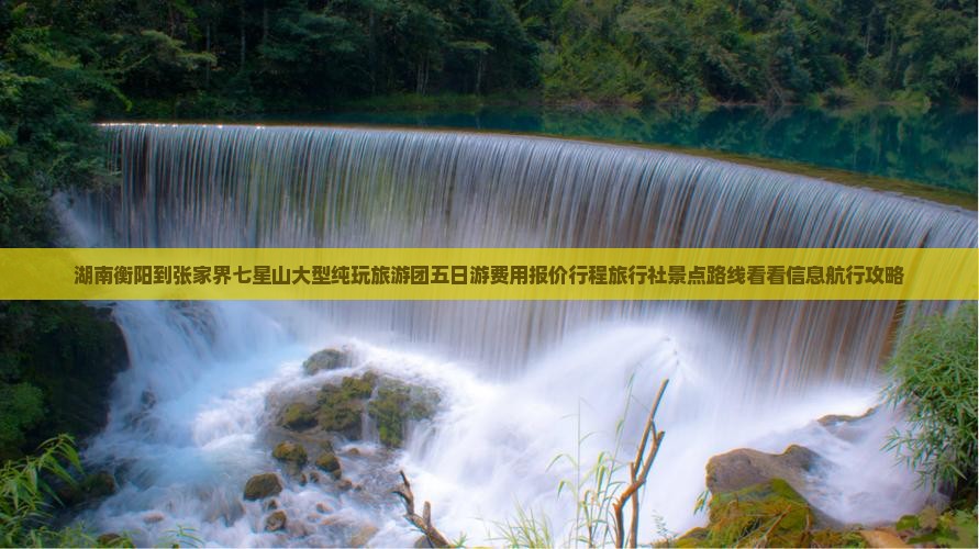 湖南衡阳到张家界七星山大型纯玩旅游团五日游费用报价行程旅行社景点路线看看信息航行攻略