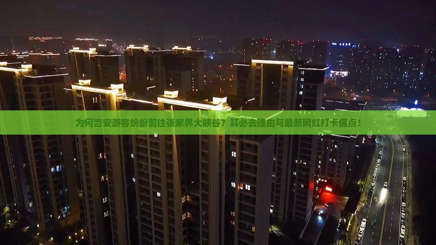 为何吉安游客纷纷前往张家界大峡谷？其必去理由与最新网红打卡痛点！