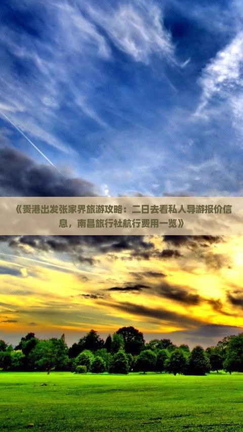 《贵港出发张家界旅游攻略：二日去看私人导游报价信息，南昌旅行社航行费用一览》