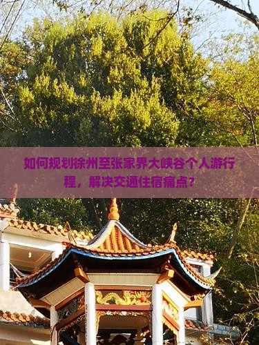 如何规划徐州至张家界大峡谷个人游行程，解决交通住宿痛点？