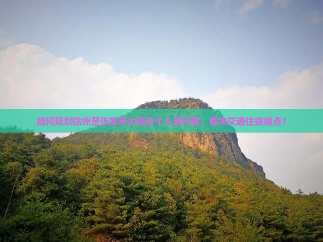 如何规划徐州至张家界大峡谷个人游行程，解决交通住宿痛点？