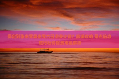 保定到张家界袁家界六日游多少钱？旅游攻略+景点信息+旅行社价格费用全解析