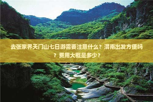 去张家界天门山七日游需要注意什么？渭南出发方便吗？费用大概是多少？